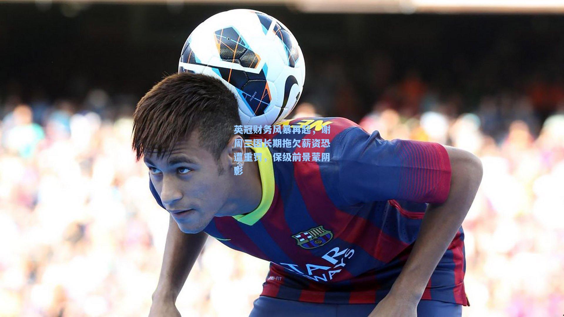 英冠财务风暴再起，谢周三因长期拖欠薪资恐遭重罚，保级前景蒙阴影