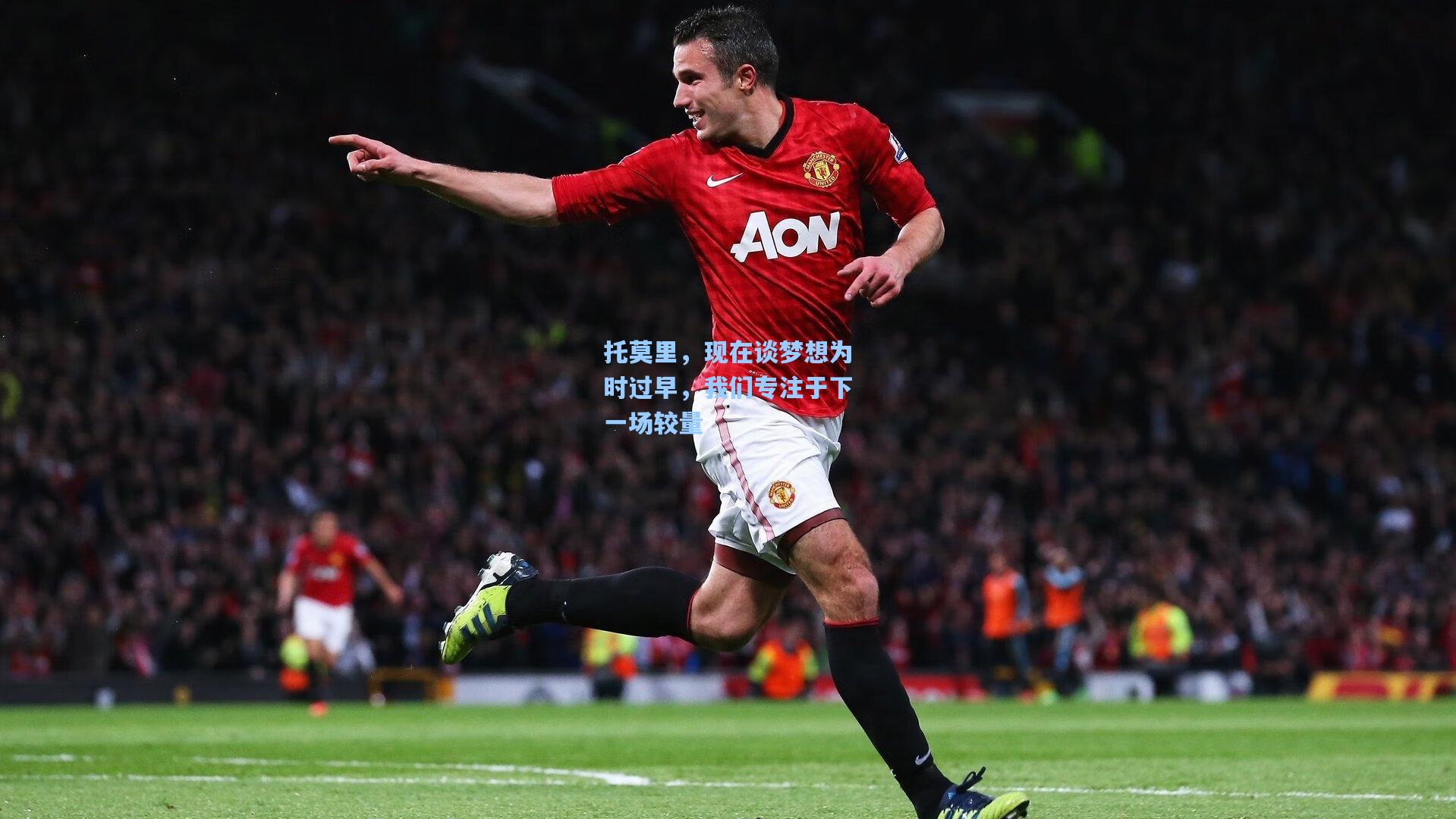托莫里,现在谈梦想为时过早,我们专注于下一场较量