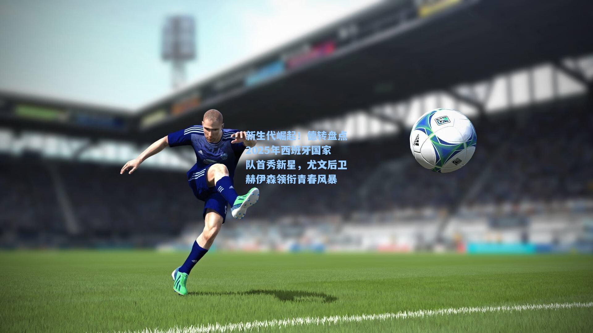 新生代崛起！德转盘点2025年西班牙国家队首秀新星，尤文后卫赫伊森领衔青春风暴