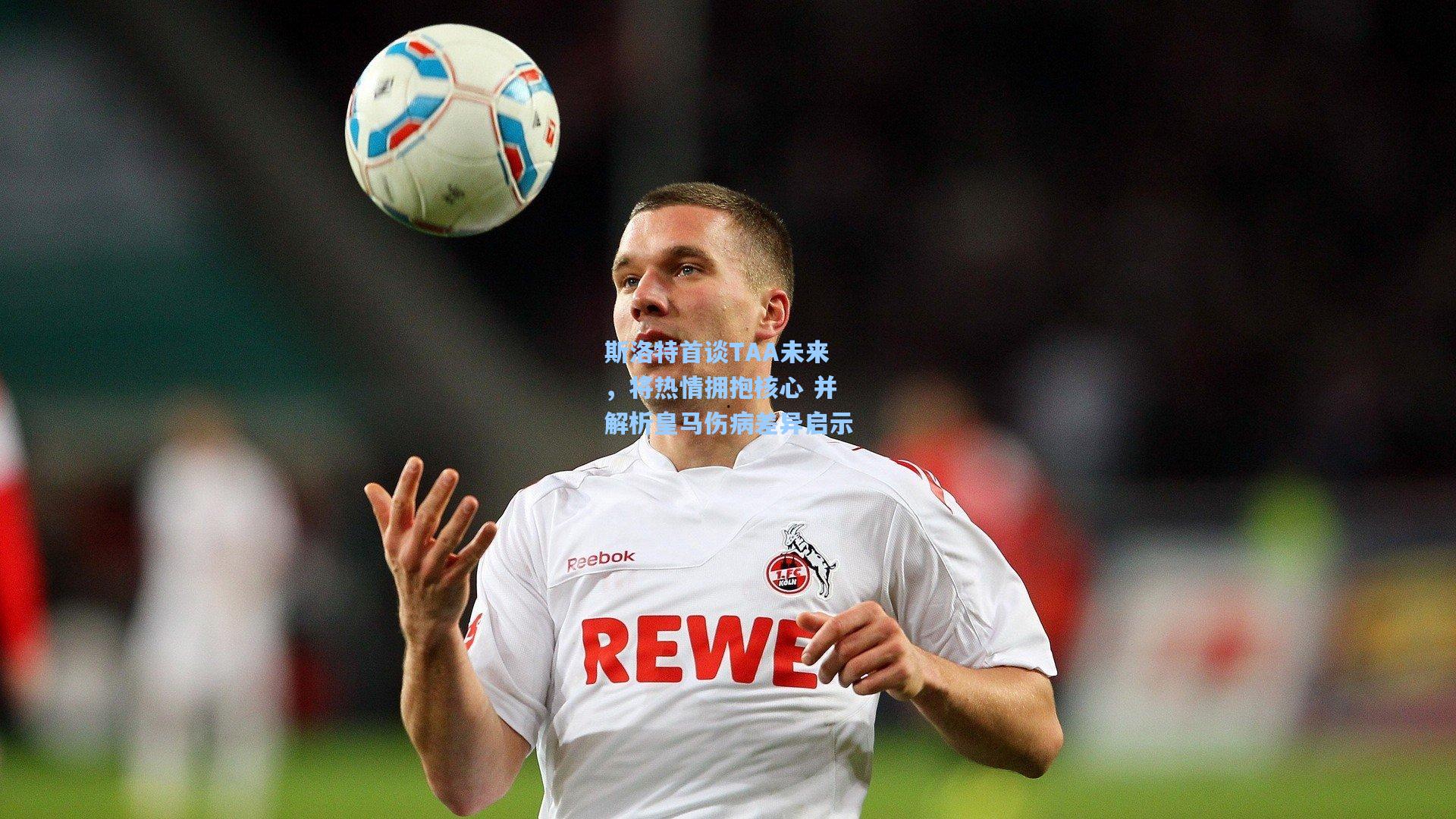 斯洛特首谈TAA未来，将热情拥抱核心 并解析皇马伤病差异启示