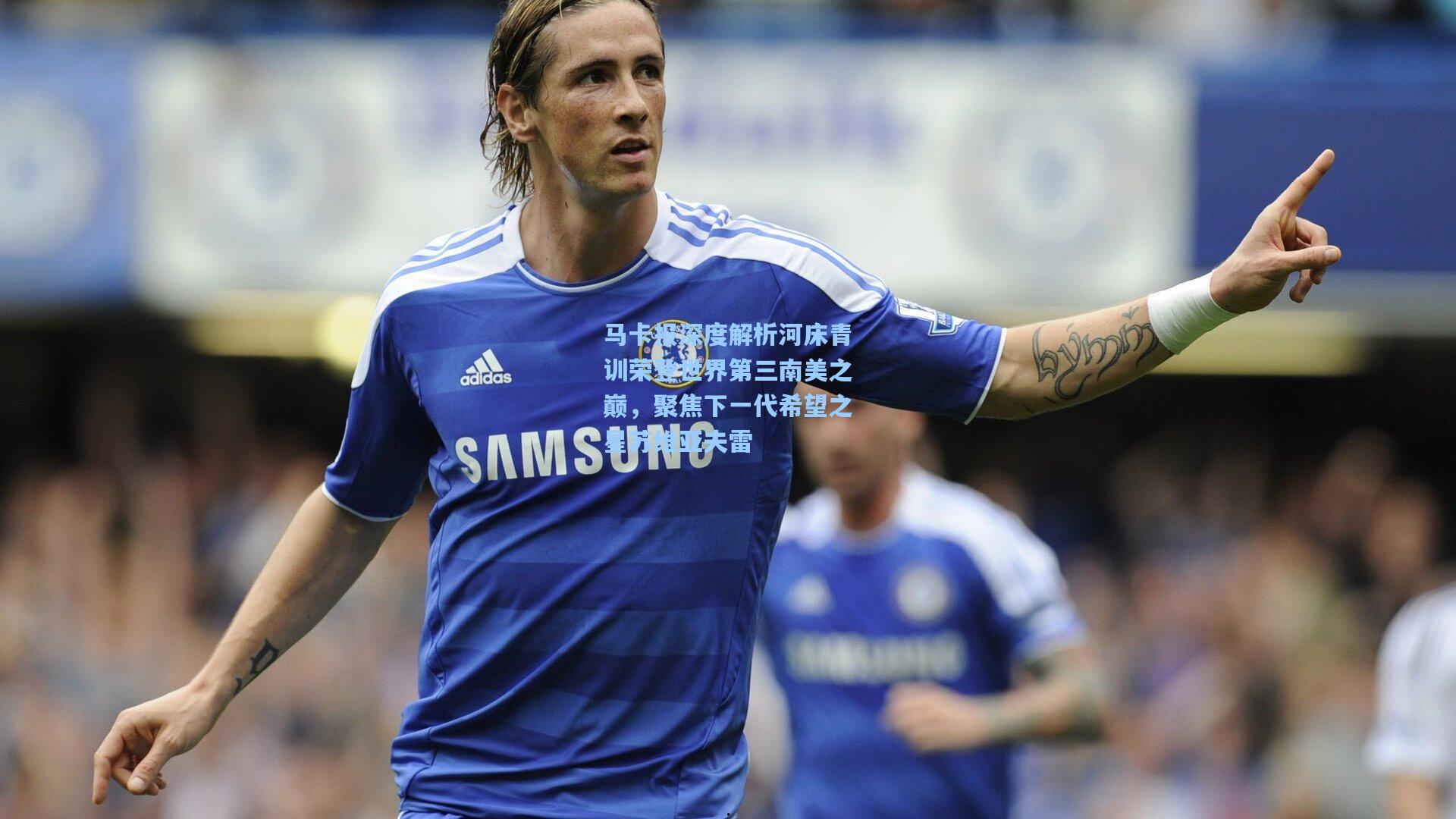 马卡报深度解析河床青训荣登世界第三南美之巅，聚焦下一代希望之星苏维亚夫雷