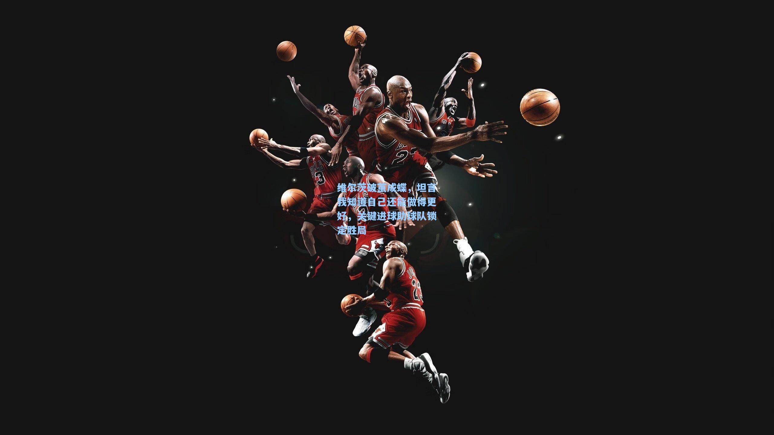 维尔茨破茧成蝶，坦言我知道自己还能做得更好，关键进球助球队锁定胜局