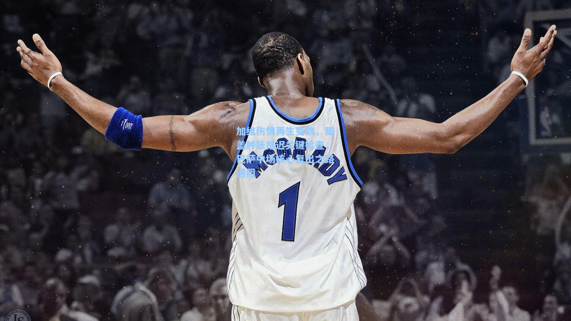 加维伤情再生变数，膝盖肿胀推迟关键检查，巴萨中场核心复出之路遇阻